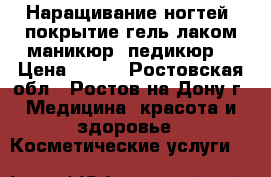 Наращивание ногтей, покрытие гель-лаком,маникюр, педикюр  › Цена ­ 500 - Ростовская обл., Ростов-на-Дону г. Медицина, красота и здоровье » Косметические услуги   